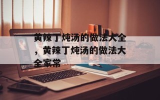 黄辣丁炖汤的做法大全，黄辣丁炖汤的做法大全家常