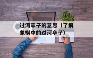 过河卒子的意思（了解象棋中的过河卒子）