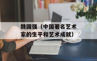 魏国强（中国著名艺术家的生平和艺术成就）