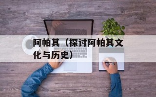 阿帕其（探讨阿帕其文化与历史）