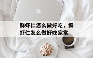 鲜虾仁怎么做好吃，鲜虾仁怎么做好吃家常
