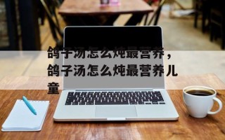 鸽子汤怎么炖最营养，鸽子汤怎么炖最营养儿童