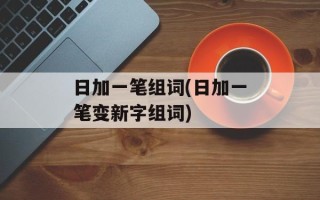 日加一笔组词(日加一笔变新字组词)
