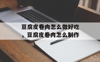 豆腐皮卷肉怎么做好吃，豆腐皮卷肉怎么制作