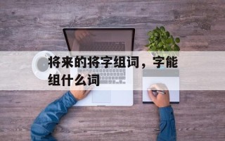 将来的将字组词，字能组什么词