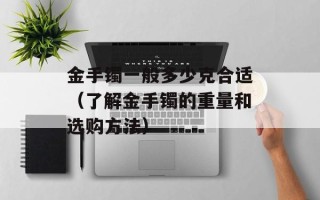 金手镯一般多少克合适（了解金手镯的重量和选购方法）