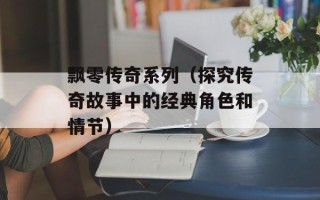 飘零传奇系列（探究传奇故事中的经典角色和情节）