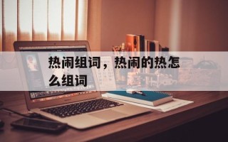 热闹组词，热闹的热怎么组词