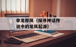 非龙即凤（探寻神话传说中的龙凤起源）