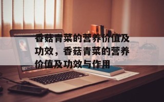 香菇青菜的营养价值及功效，香菇青菜的营养价值及功效与作用