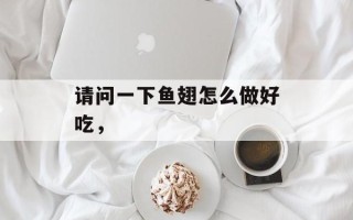 请问一下鱼翅怎么做好吃，