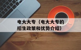 电大大专（电大大专的招生政策和优势介绍）