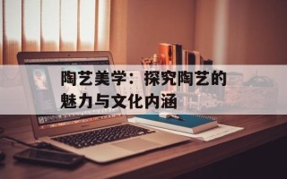 陶艺美学：探究陶艺的魅力与文化内涵