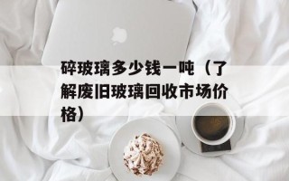 碎玻璃多少钱一吨（了解废旧玻璃回收市场价格）