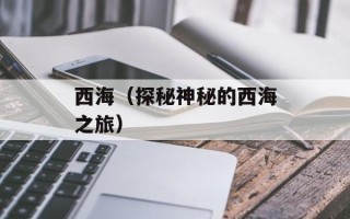 西海（探秘神秘的西海之旅）
