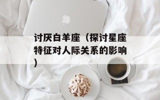 讨厌白羊座（探讨星座特征对人际关系的影响）