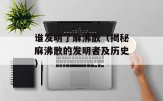 谁发明了麻沸散（揭秘麻沸散的发明者及历史）