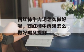 西红柿牛肉汤怎么做好喝，西红柿牛肉汤怎么做好喝又提鲜