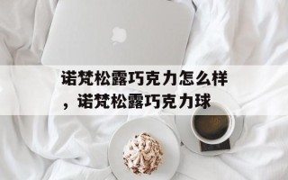 诺梵松露巧克力怎么样，诺梵松露巧克力球