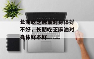 长期吃芝麻油对身体好不好，长期吃芝麻油对身体好不好
