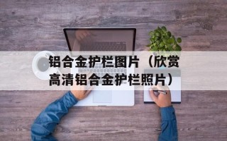 铝合金护栏图片（欣赏高清铝合金护栏照片）