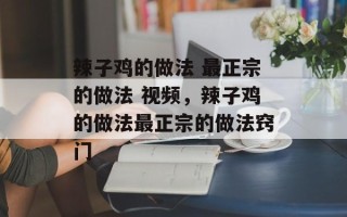 辣子鸡的做法 最正宗的做法 视频，辣子鸡的做法最正宗的做法窍门