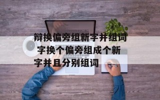 辩换偏旁组新字并组词 字换个偏旁组成个新字并且分别组词