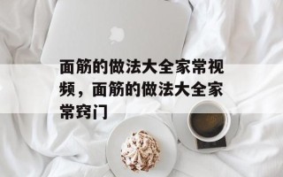 面筋的做法大全家常视频，面筋的做法大全家常窍门