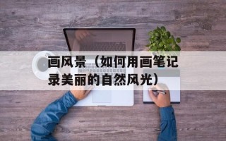 画风景（如何用画笔记录美丽的自然风光）