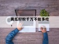 黄瓜籽粉千万不能多吃，