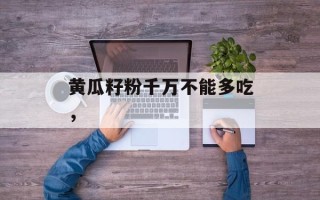 黄瓜籽粉千万不能多吃，