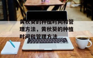 黄秋葵的种植时间和管理方法，黄秋葵的种植时间和管理方法