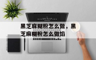 黑芝麻糊粉怎么做，黑芝麻糊粉怎么做馅