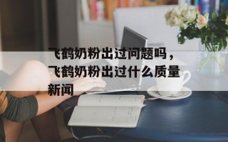 飞鹤奶粉出过问题吗，飞鹤奶粉出过什么质量新闻