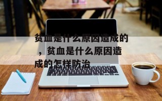 贫血是什么原因造成的 ，贫血是什么原因造成的怎样防治