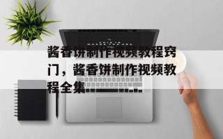 酱香饼制作视频教程窍门，酱香饼制作视频教程全集