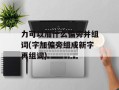 力可以加什么偏旁并组词(字加偏旁组成新字再组词)