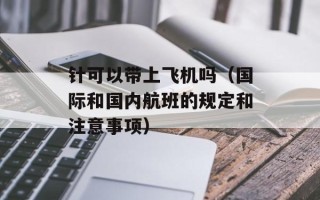 针可以带上飞机吗（国际和国内航班的规定和注意事项）