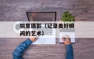 锐意摄影（记录美好瞬间的艺术）