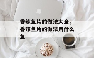 香辣鱼片的做法大全，香辣鱼片的做法用什么鱼