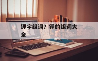钾字组词？钾的组词大全