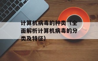 计算机病毒的种类（全面解析计算机病毒的分类及特征）