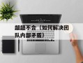 龃龉不合（如何解决团队内部矛盾）