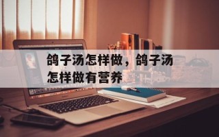 鸽子汤怎样做，鸽子汤怎样做有营养