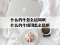 什么的什怎么组词啊 什么的什组词怎么组啊