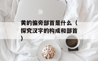 黄的偏旁部首是什么（探究汉字的构成和部首）