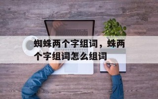 蜘蛛两个字组词，蛛两个字组词怎么组词