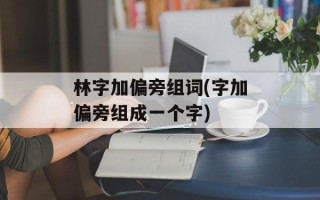 林字加偏旁组词(字加偏旁组成一个字)