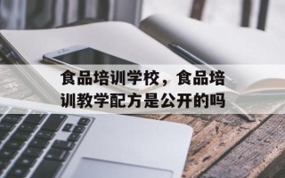 食品培训学校，食品培训教学配方是公开的吗