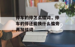 停车的停怎么组词，停车的停还能换什么偏旁再加组词